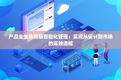 產品全生命周期智能化管理 實現從設計到市場的高效流程技術推廣服務